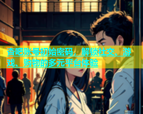 杏吧账号初始密码，解锁社交、游戏、购物的多元平台体验  第2张