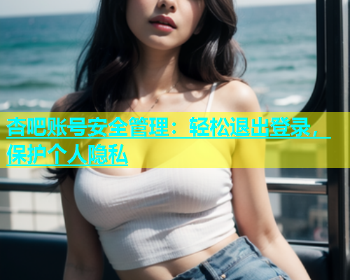 杏吧账号安全管理：轻松退出登录，保护个人隐私  第1张