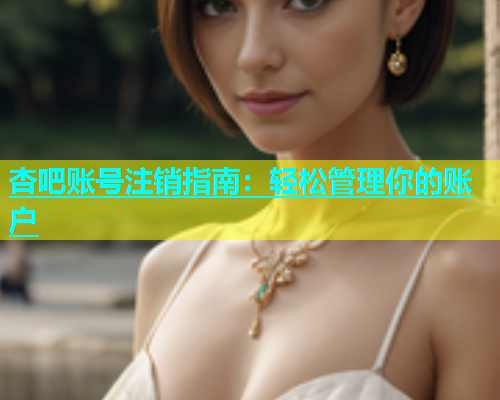 杏吧账号注销指南：轻松管理你的账户  第1张