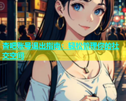 杏吧账号退出指南：轻松管理你的社交空间  第2张