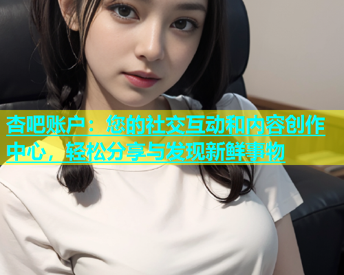 杏吧账户：您的社交互动和内容创作中心，轻松分享与发现新鲜事物  第1张
