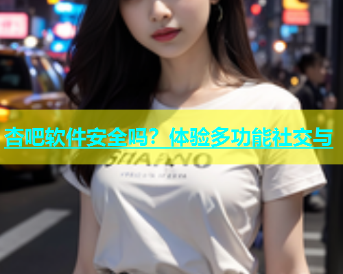 杏吧软件安全吗？体验多功能社交与  第1张