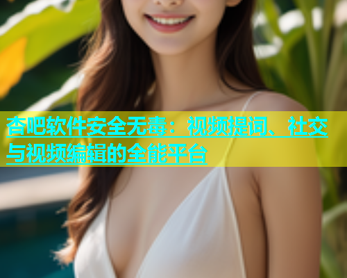 杏吧软件安全无毒：视频提词、社交与视频编辑的全能平台  第2张