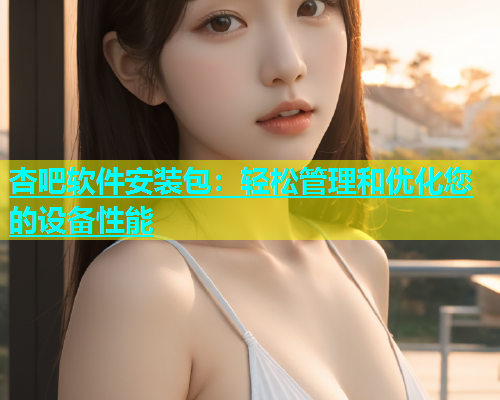 杏吧软件安装包：轻松管理和优化您的设备性能  第1张