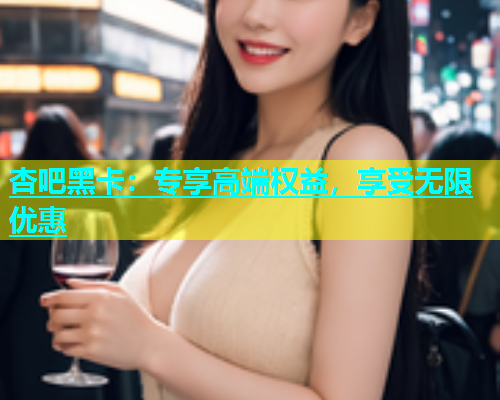 杏吧黑卡：专享高端权益，享受无限优惠  第1张