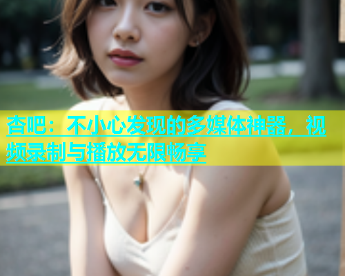 杏吧：不小心发现的多媒体神器，视频录制与播放无限畅享  第1张