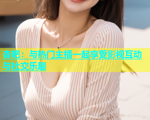 杏吧：与热门主播一起享受影视互动与社交乐趣  第1张