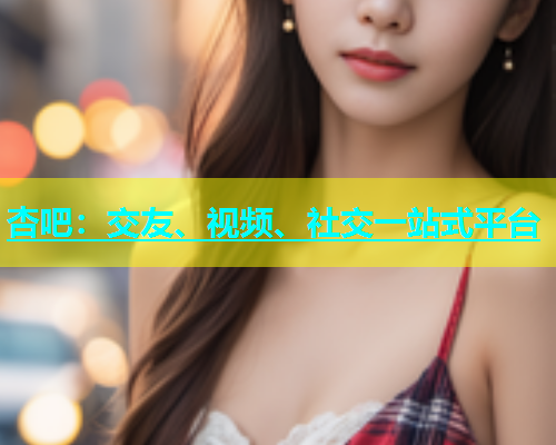 杏吧：交友、视频、社交一站式平台  第1张
