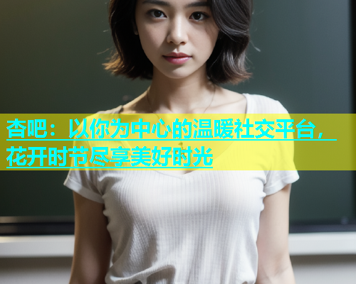 杏吧：以你为中心的温暖社交平台，花开时节尽享美好时光  第1张