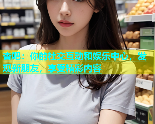 杏吧：你的社交互动和娱乐中心，发现新朋友，享受精彩内容  第1张