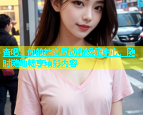 杏吧：你的社交互动和娱乐中心，随时随地畅享精彩内容  第1张