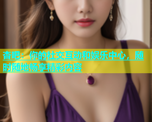 杏吧：你的社交互动和娱乐中心，随时随地畅享精彩内容  第2张
