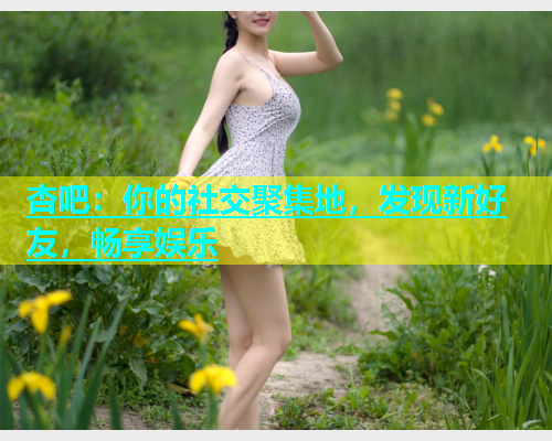 杏吧：你的社交聚集地，发现新好友，畅享娱乐  第1张