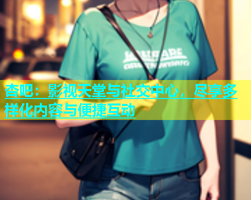 杏吧：影视天堂与社交中心，尽享多样化内容与便捷互动  第1张