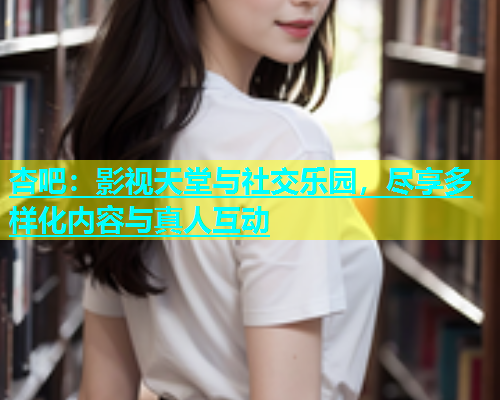 杏吧：影视天堂与社交乐园，尽享多样化内容与真人互动  第1张