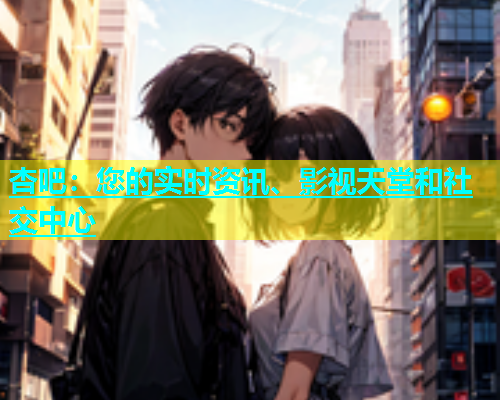 杏吧：您的实时资讯、影视天堂和社交中心  第1张