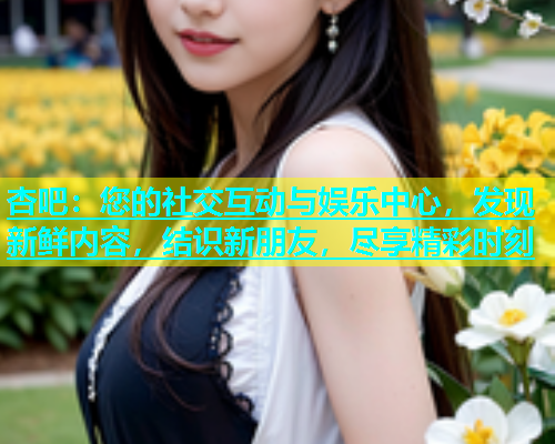 杏吧：您的社交互动与娱乐中心，发现新鲜内容，结识新朋友，尽享精彩时刻  第1张