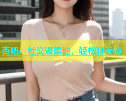杏吧：社交聚集地，轻松聊天与  第1张