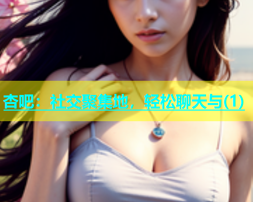 杏吧：社交聚集地，轻松聊天与(1)  第2张