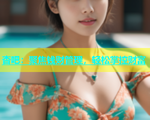 杏吧：聚焦钱财管理，轻松掌控财富  第1张