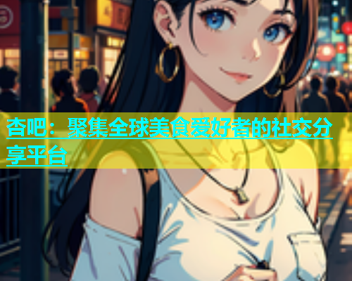 杏吧：聚集全球美食爱好者的社交分享平台  第1张