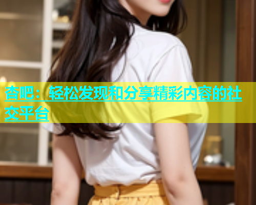 杏吧：轻松发现和分享精彩内容的社交平台  第2张