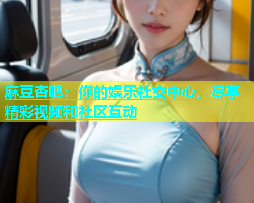 麻豆杏吧：你的娱乐社交中心，尽享精彩视频和社区互动  第1张