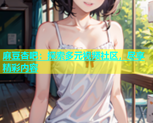 麻豆杏吧：探索多元视频社区，尽享精彩内容  第1张