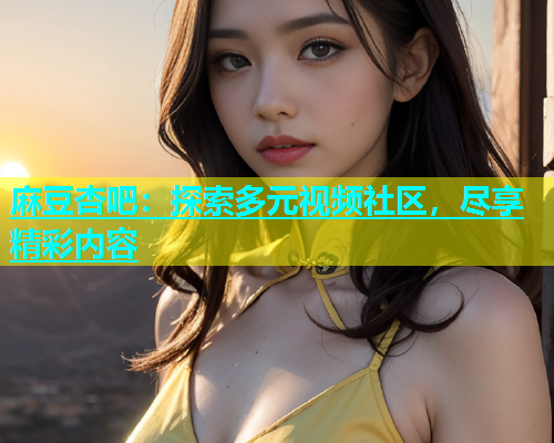麻豆杏吧：探索多元视频社区，尽享精彩内容  第2张