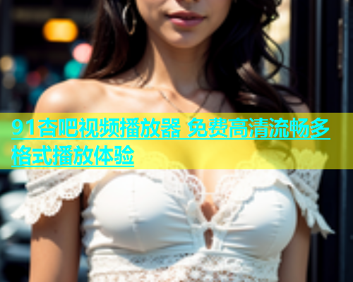 91杏吧视频播放器 免费高清流畅多格式播放体验  第1张