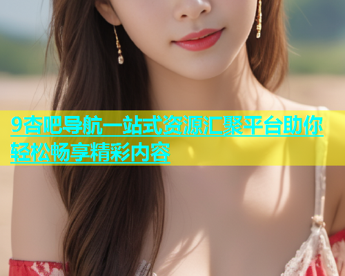 9杏吧导航一站式资源汇聚平台助你轻松畅享精彩内容  第2张