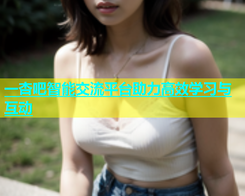 一杏吧智能交流平台助力高效学习与互动  第1张