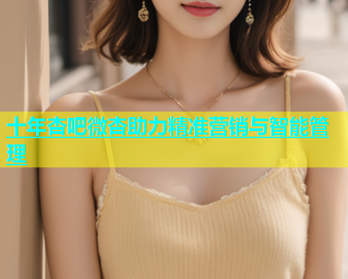 十年杏吧微杏助力精准营销与智能管理  第1张