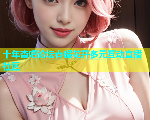 十年杏吧论坛春暖花开多元互动直播社区  第1张