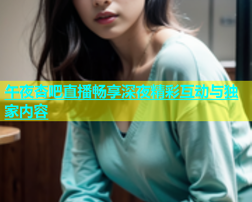 午夜杏吧直播畅享深夜精彩互动与独家内容  第1张