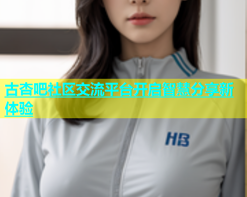 古杏吧社区交流平台开启智慧分享新体验  第1张