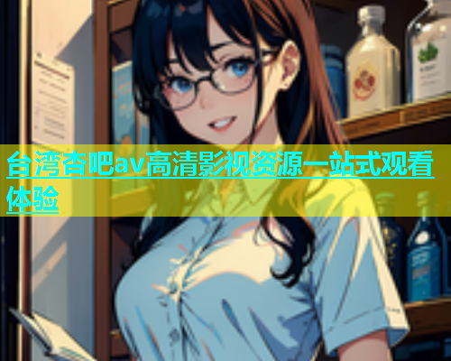 台湾杏吧av高清影视资源一站式观看体验  第1张