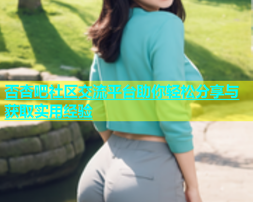 否杏吧社区交流平台助你轻松分享与获取实用经验  第1张