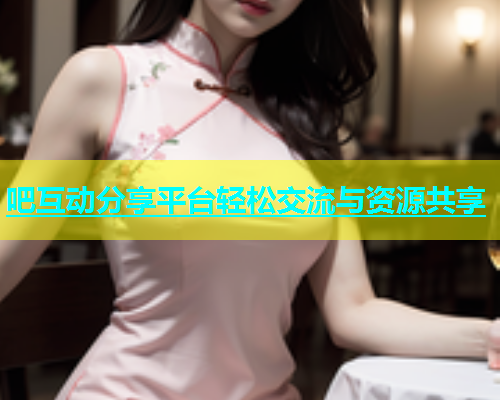 吧互动分享平台轻松交流与资源共享  第1张