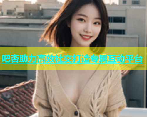 吧杏助力高效社交打造专属互动平台  第1张