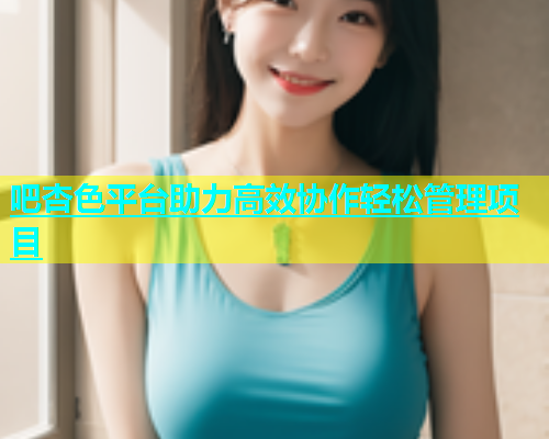 吧杏色平台助力高效协作轻松管理项目  第1张