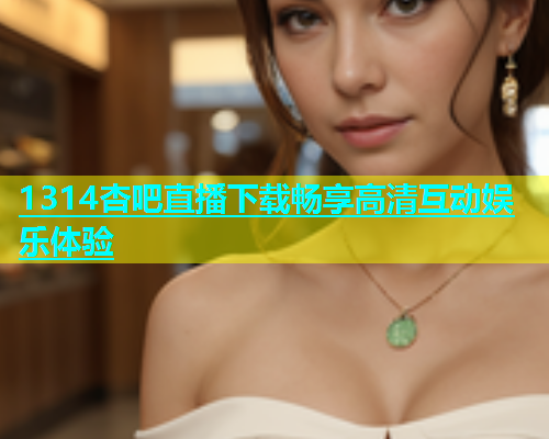 1314杏吧直播下载畅享高清互动娱乐体验  第2张