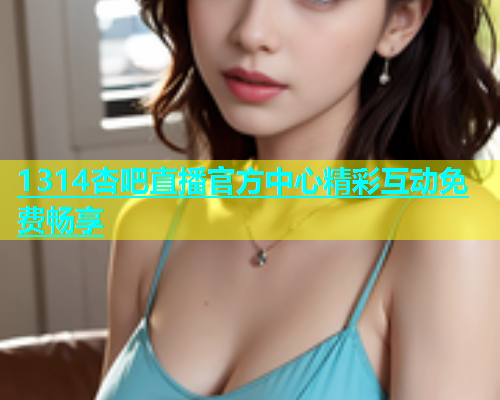 1314杏吧直播官方中心精彩互动免费畅享  第2张