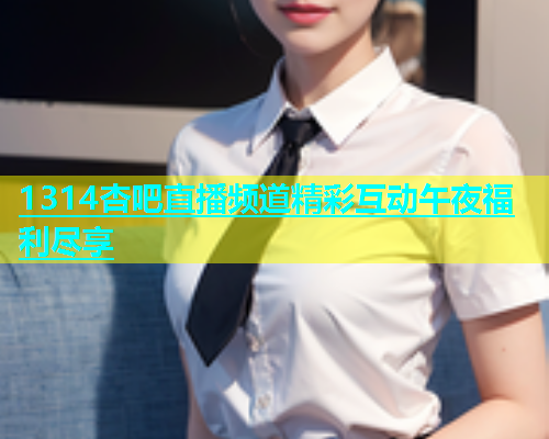 1314杏吧直播频道精彩互动午夜福利尽享  第1张
