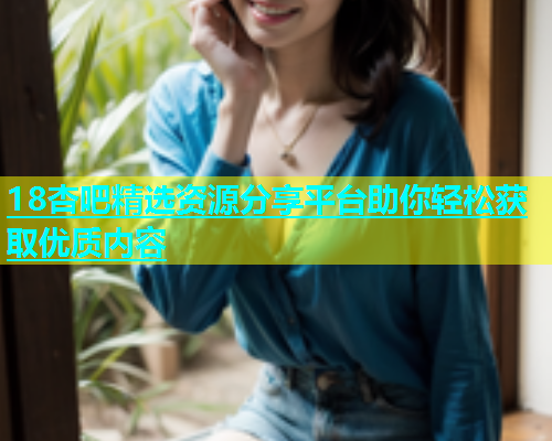 18杏吧精选资源分享平台助你轻松获取优质内容  第2张