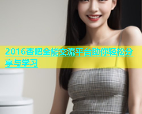 2016杏吧全能交流平台助你轻松分享与学习  第1张