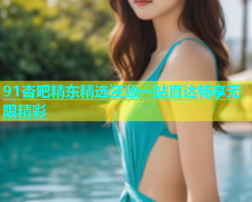 91杏吧精东精选资源一站直达畅享无限精彩  第2张