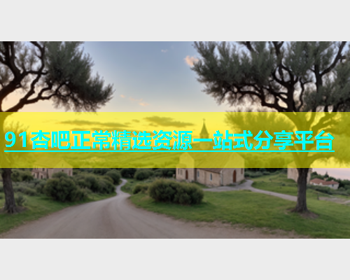 91杏吧正常精选资源一站式分享平台  第1张