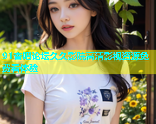 91杏吧论坛久久影院高清影视资源免费看体验  第1张