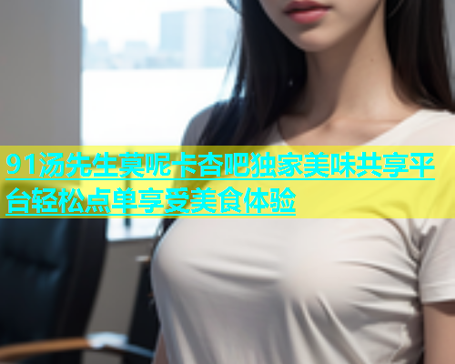 91汤先生莫呢卡杏吧独家美味共享平台轻松点单享受美食体验  第1张